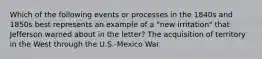 Which of the following events or processes in the 1840s and 1850s best represents an example of a "new irritation" that Jefferson warned about in the letter? The acquisition of territory in the West through the U.S.-Mexico War