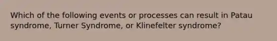 Which of the following events or processes can result in Patau syndrome, Turner Syndrome, or Klinefelter syndrome?