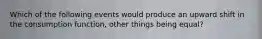 Which of the following events would produce an upward shift in the consumption function, other things being equal?