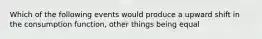 Which of the following events would produce a upward shift in the consumption function, other things being equal