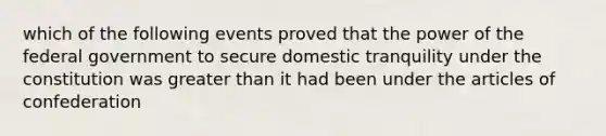 which of the following events proved that the power of the federal government to secure domestic tranquility under the constitution was greater than it had been under the articles of confederation