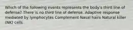 Which of the following events represents the body's third line of defense? There is no third line of defense. Adaptive response mediated by lymphocytes Complement Nasal hairs Natural killer (NK) cells