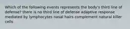 Which of the following events represents the body's third line of defense? there is no third line of defense adaptive response mediated by lymphocytes nasal hairs complement natural killer cells