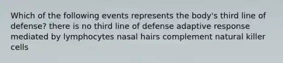 Which of the following events represents the body's third line of defense? there is no third line of defense adaptive response mediated by lymphocytes nasal hairs complement natural killer cells