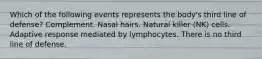 Which of the following events represents the body's third line of defense? Complement. Nasal hairs. Natural killer (NK) cells. Adaptive response mediated by lymphocytes. There is no third line of defense.