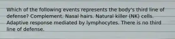 Which of the following events represents the body's third line of defense? Complement. Nasal hairs. Natural killer (NK) cells. Adaptive response mediated by lymphocytes. There is no third line of defense.