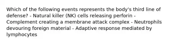 Which of the following events represents the body's third line of defense? - Natural killer (NK) cells releasing perforin - Complement creating a membrane attack complex - Neutrophils devouring foreign material - Adaptive response mediated by lymphocytes