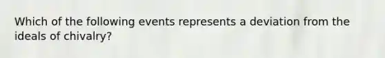 Which of the following events represents a deviation from the ideals of chivalry?