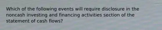 Which of the following events will require disclosure in the noncash investing and financing activities section of the statement of cash flows?