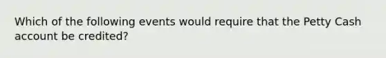 Which of the following events would require that the Petty Cash account be credited?