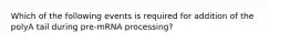 Which of the following events is required for addition of the polyA tail during pre-mRNA processing?