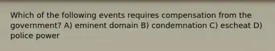 Which of the following events requires compensation from the government? A) eminent domain B) condemnation C) escheat D) police power