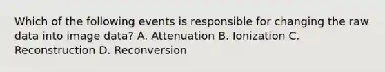 Which of the following events is responsible for changing the raw data into image data? A. Attenuation B. Ionization C. Reconstruction D. Reconversion