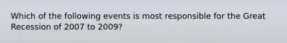 Which of the following events is most responsible for the Great Recession of 2007 to 2009?