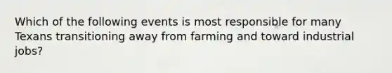 Which of the following events is most responsible for many Texans transitioning away from farming and toward industrial jobs?