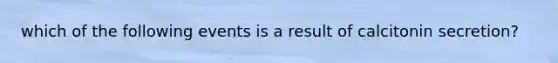 which of the following events is a result of calcitonin secretion?