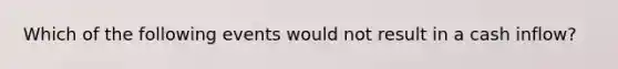 Which of the following events would not result in a cash inflow?