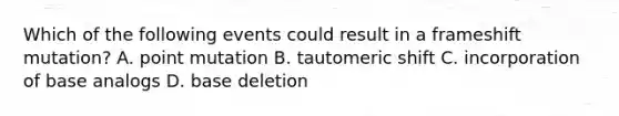 Which of the following events could result in a frameshift mutation? A. point mutation B. tautomeric shift C. incorporation of base analogs D. base deletion