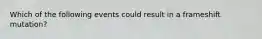 Which of the following events could result in a frameshift mutation?