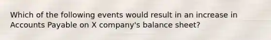 Which of the following events would result in an increase in Accounts Payable on X company's balance sheet?