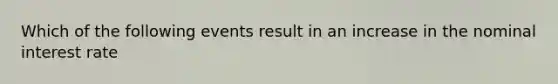 Which of the following events result in an increase in the nominal interest rate