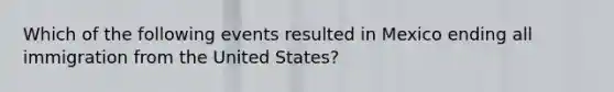 Which of the following events resulted in Mexico ending all immigration from the United States?