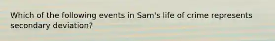 Which of the following events in Sam's life of crime represents secondary deviation?