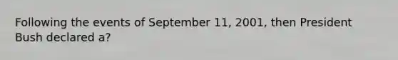 Following the events of September 11, 2001, then President Bush declared a?