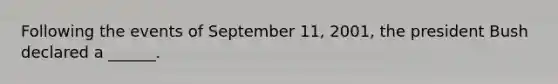 Following the events of September 11, 2001, the president Bush declared a ______.