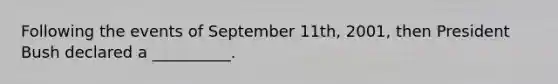 Following the events of September 11th, 2001, then President Bush declared a __________.