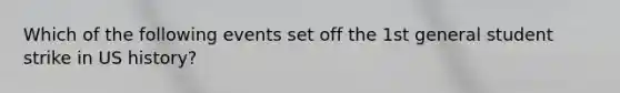 Which of the following events set off the 1st general student strike in US history?