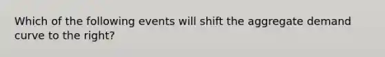 Which of the following events will shift the aggregate demand curve to the right?