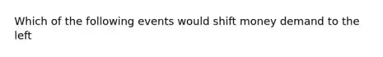 Which of the following events would shift money demand to the left