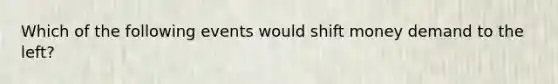 Which of the following events would shift money demand to the left?