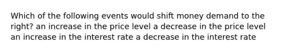 Which of the following events would shift money demand to the right? an increase in the price level a decrease in the price level an increase in the interest rate a decrease in the interest rate