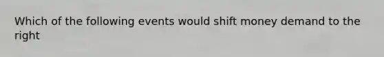 Which of the following events would shift money demand to the right