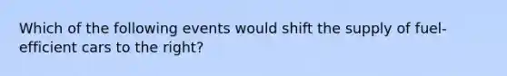 Which of the following events would shift the supply of fuel-efficient cars to the right?