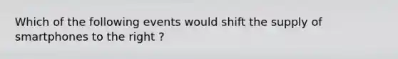 Which of the following events would shift the supply of smartphones to the right ?