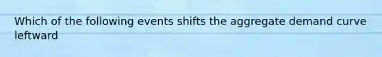 Which of the following events shifts the aggregate demand curve leftward