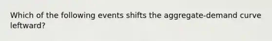 Which of the following events shifts the aggregate-demand curve leftward?