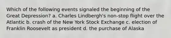 Which of the following events signaled the beginning of the Great Depression? a. Charles Lindbergh's non-stop flight over the Atlantic b. crash of the New York Stock Exchange c. election of Franklin Roosevelt as president d. the purchase of Alaska