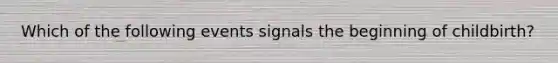 Which of the following events signals the beginning of childbirth?