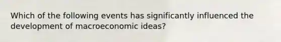 Which of the following events has significantly influenced the development of macroeconomic ideas?