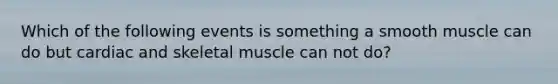 Which of the following events is something a smooth muscle can do but cardiac and skeletal muscle can not do?