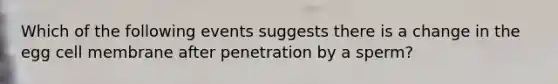 Which of the following events suggests there is a change in the egg cell membrane after penetration by a sperm?