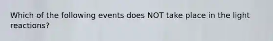 Which of the following events does NOT take place in the light reactions?