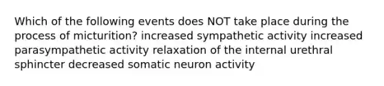 Which of the following events does NOT take place during the process of micturition? increased sympathetic activity increased parasympathetic activity relaxation of the internal urethral sphincter decreased somatic neuron activity