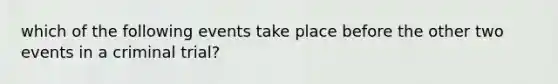 which of the following events take place before the other two events in a criminal trial?