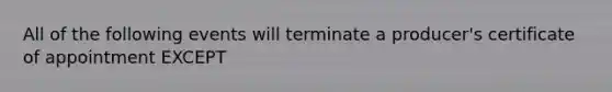 All of the following events will terminate a producer's certificate of appointment EXCEPT