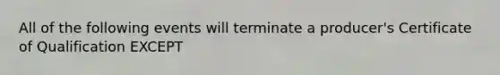 All of the following events will terminate a producer's Certificate of Qualification EXCEPT